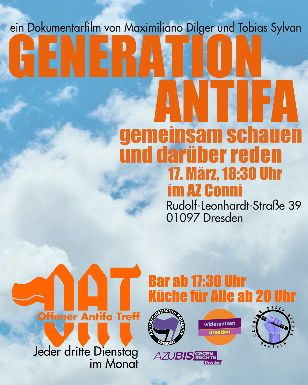 Hintergrund ist der Blick auf einen blauen, mit Wolken übersäten Himmel. Darauf in Orange: "GENERATION ANTIFA gemeinsam schauen und darüber reden, 17. März 18:30 Uhr AZ Conni, Rudolf-Leonhardt-Straße 39, OAT (Offener Antifa Treff) Bar ab 17:30 Uhr, Küfa ab 20 Uhr, Dazu Logos von Antifa Kollektiv Dresden, widersetzen Dresden, Schülis gegen Recht und Azubis gegen Rechts Hintergrund ist der Blick auf einen blauen, mit Wolken übersäten Himmel. Darauf in Orange: "GENERATION ANTIFA gemeinsam schauen und darüber reden, 17. März 18:30 Uhr AZ Conni, Rudolf-Leonhardt-Straße 39, OAT (Offener Antifa Treff, jeder dritte Dienstag im Monat), Bar ab 17:30 Uhr, Küfa ab 20 Uhr" Dazu Logos von Antifa Kollektiv Dresden, widersetzen Dresden, Schülis gegen Recht und Azubis gegen Rechts